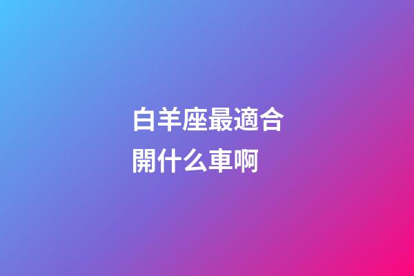 白羊座最適合開什么車啊-第1張-星座運勢-玄機派