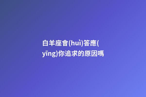 白羊座會(huì)答應(yīng)你追求的原因嗎-第1張-星座運(yùn)勢(shì)-玄機(jī)派