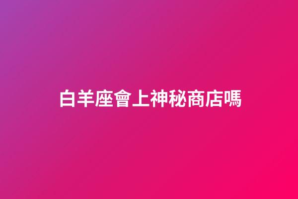 白羊座會上神秘商店嗎-第1張-星座運勢-玄機派