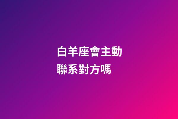 白羊座會主動聯系對方嗎-第1張-星座運勢-玄機派
