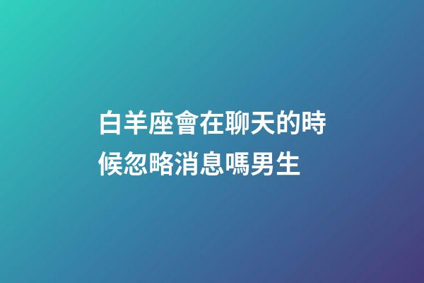白羊座會在聊天的時候忽略消息嗎男生-第1張-星座運勢-玄機派