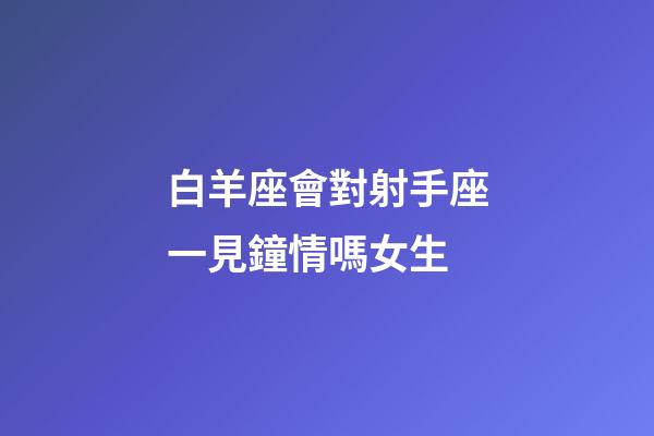 白羊座會對射手座一見鐘情嗎女生-第1張-星座運勢-玄機派