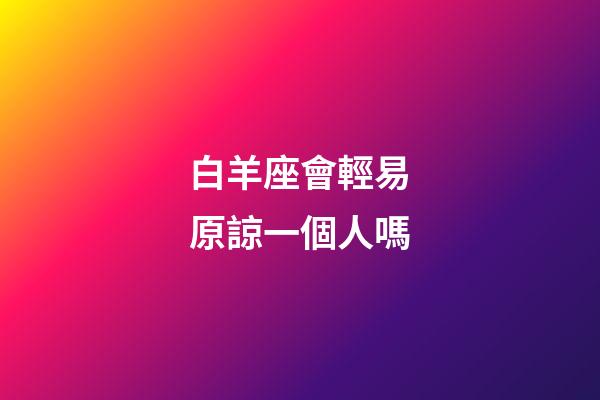 白羊座會輕易原諒一個人嗎-第1張-星座運勢-玄機派