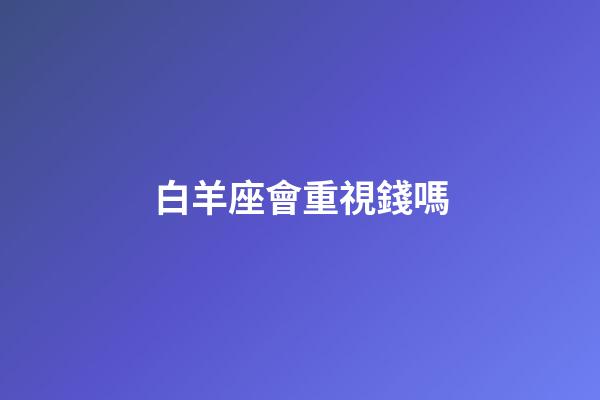 白羊座會重視錢嗎-第1張-星座運勢-玄機派
