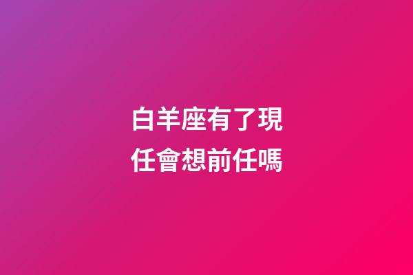 白羊座有了現任會想前任嗎-第1張-星座運勢-玄機派