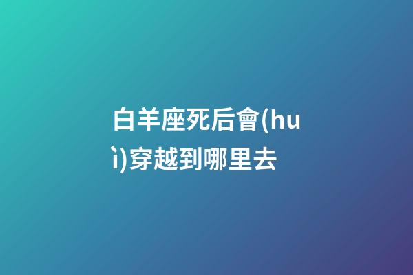 白羊座死后會(huì)穿越到哪里去-第1張-星座運(yùn)勢(shì)-玄機(jī)派