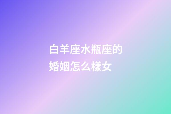 白羊座水瓶座的婚姻怎么樣女-第1張-星座運勢-玄機派
