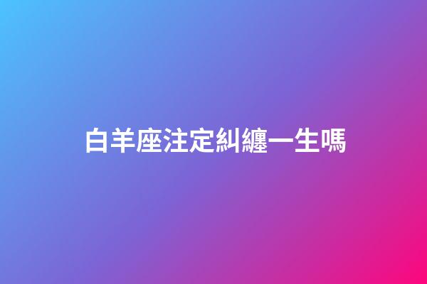 白羊座注定糾纏一生嗎-第1張-星座運勢-玄機派