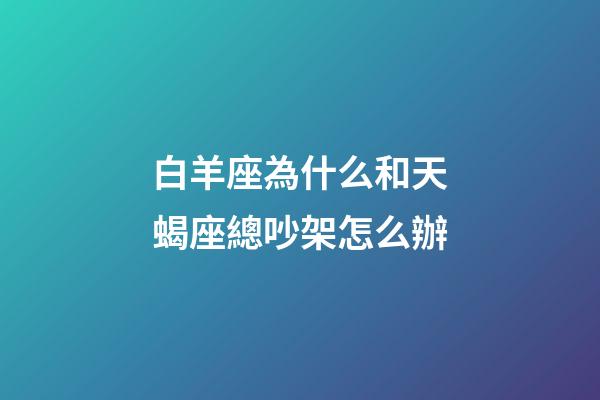 白羊座為什么和天蝎座總吵架怎么辦-第1張-星座運勢-玄機派