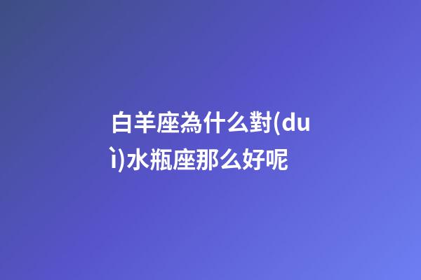 白羊座為什么對(duì)水瓶座那么好呢-第1張-星座運(yùn)勢(shì)-玄機(jī)派