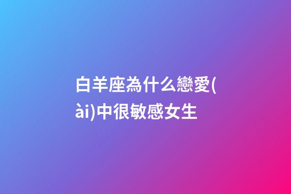 白羊座為什么戀愛(ài)中很敏感女生-第1張-星座運(yùn)勢(shì)-玄機(jī)派