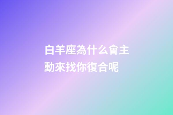 白羊座為什么會主動來找你復合呢-第1張-星座運勢-玄機派