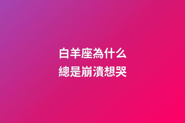 白羊座為什么總是崩潰想哭-第1張-星座運勢-玄機派