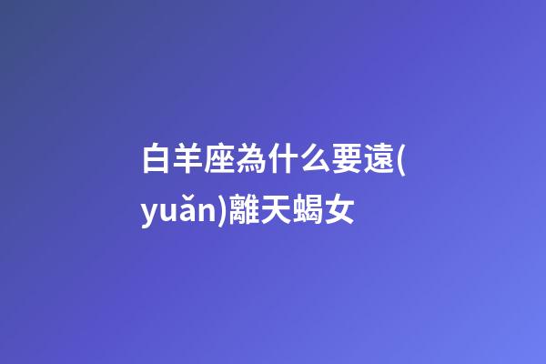 白羊座為什么要遠(yuǎn)離天蝎女-第1張-星座運(yùn)勢(shì)-玄機(jī)派