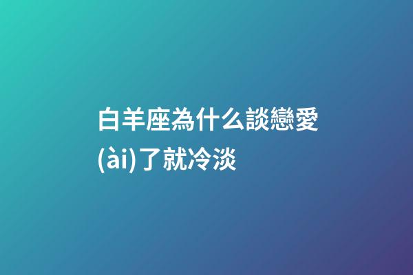 白羊座為什么談戀愛(ài)了就冷淡-第1張-星座運(yùn)勢(shì)-玄機(jī)派