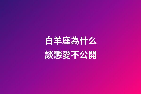 白羊座為什么談戀愛不公開-第1張-星座運勢-玄機派