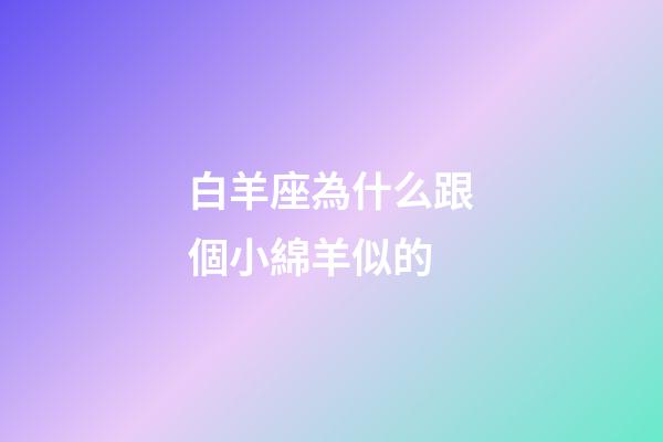白羊座為什么跟個小綿羊似的-第1張-星座運勢-玄機派