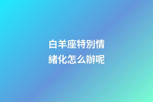 白羊座特別情緒化怎么辦呢-第1張-星座運勢-玄機派