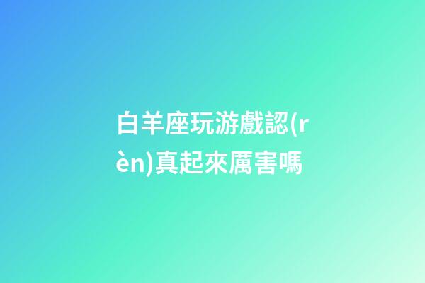 白羊座玩游戲認(rèn)真起來厲害嗎-第1張-星座運(yùn)勢-玄機(jī)派