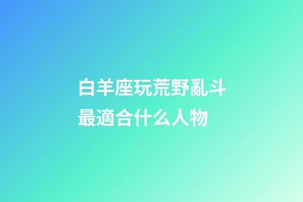 白羊座玩荒野亂斗最適合什么人物-第1張-星座運(yùn)勢(shì)-玄機(jī)派