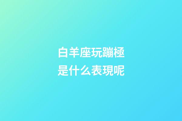 白羊座玩蹦極是什么表現呢