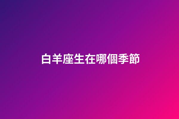 白羊座生在哪個季節-第1張-星座運勢-玄機派