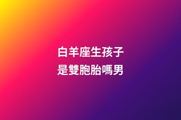 白羊座生孩子是雙胞胎嗎男-第1張-星座運勢-玄機派