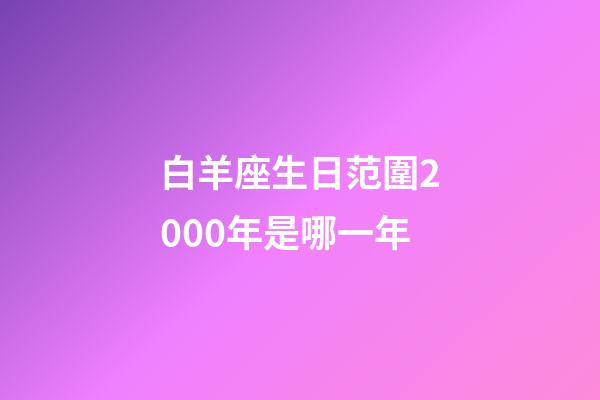 白羊座生日范圍2000年是哪一年-第1張-星座運勢-玄機派