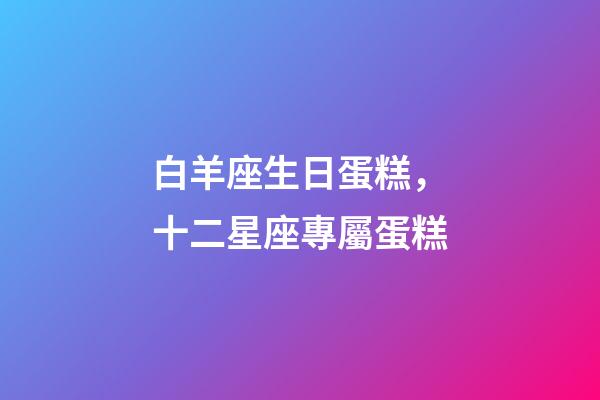 白羊座生日蛋糕，十二星座專屬蛋糕-第1張-觀點-玄機派