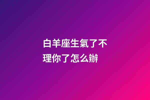 白羊座生氣了不理你了怎么辦-第1張-星座運勢-玄機派