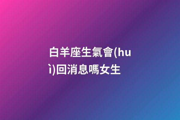 白羊座生氣會(huì)回消息嗎女生-第1張-星座運(yùn)勢(shì)-玄機(jī)派