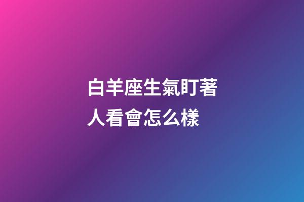白羊座生氣盯著人看會怎么樣-第1張-星座運勢-玄機派