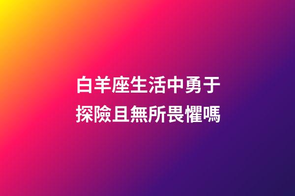白羊座生活中勇于探險且無所畏懼嗎-第1張-星座運勢-玄機派