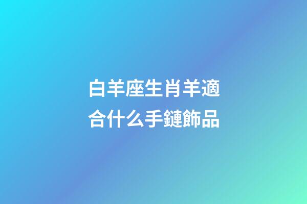 白羊座生肖羊適合什么手鏈飾品-第1張-星座運勢-玄機派