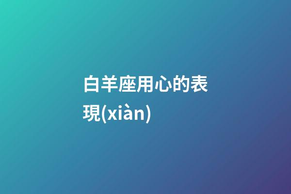白羊座用心的表現(xiàn)-第1張-星座運勢-玄機派