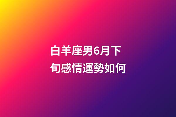 白羊座男6月下旬感情運勢如何-第1張-星座運勢-玄機派