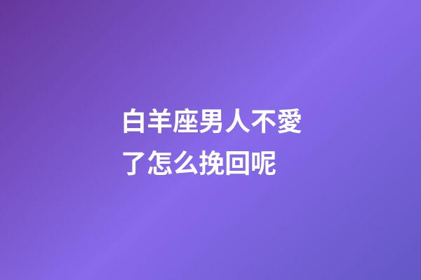 白羊座男人不愛了怎么挽回呢-第1張-星座運勢-玄機派