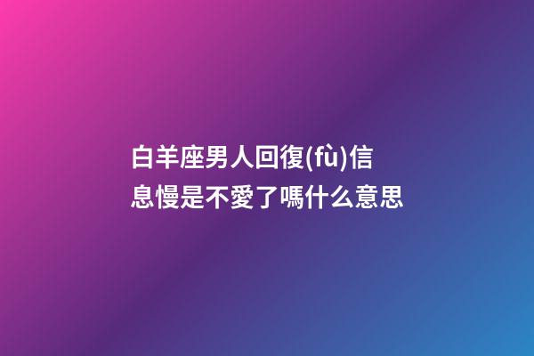 白羊座男人回復(fù)信息慢是不愛了嗎什么意思-第1張-星座運(yùn)勢-玄機(jī)派