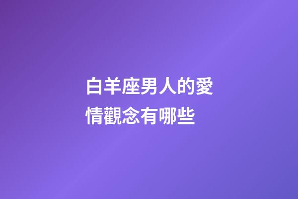 白羊座男人的愛情觀念有哪些-第1張-星座運勢-玄機派