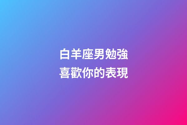 白羊座男勉強喜歡你的表現-第1張-星座運勢-玄機派