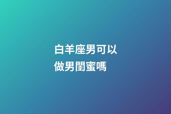 白羊座男可以做男閨蜜嗎-第1張-星座運勢-玄機派