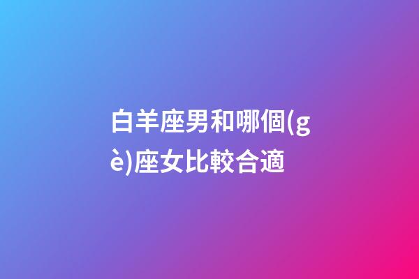 白羊座男和哪個(gè)座女比較合適