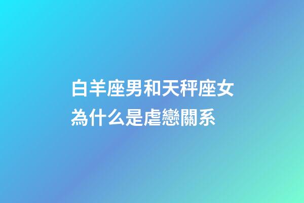 白羊座男和天秤座女為什么是虐戀關系-第1張-星座運勢-玄機派