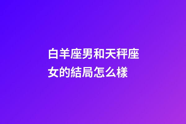 白羊座男和天秤座女的結局怎么樣-第1張-星座運勢-玄機派