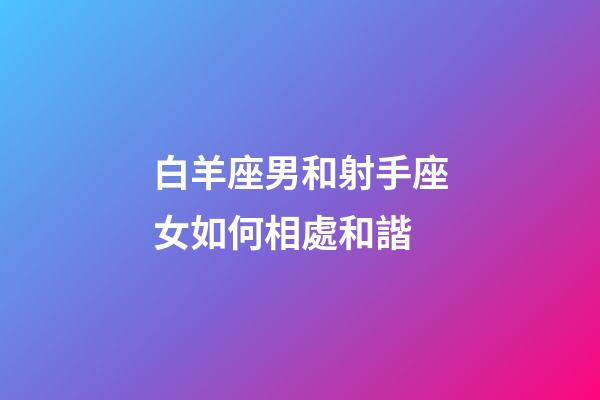 白羊座男和射手座女如何相處和諧-第1張-星座運勢-玄機派