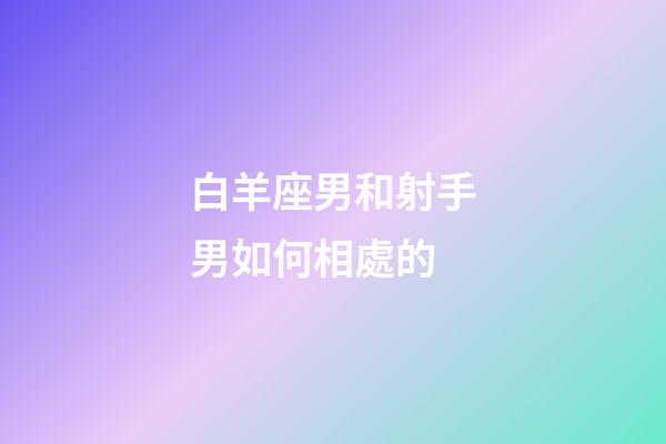 白羊座男和射手男如何相處的-第1張-星座運勢-玄機(jī)派