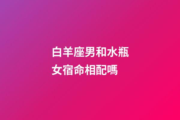 白羊座男和水瓶女宿命相配嗎-第1張-星座運勢-玄機派