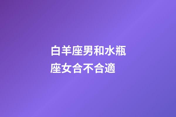 白羊座男和水瓶座女合不合適-第1張-星座運勢-玄機派