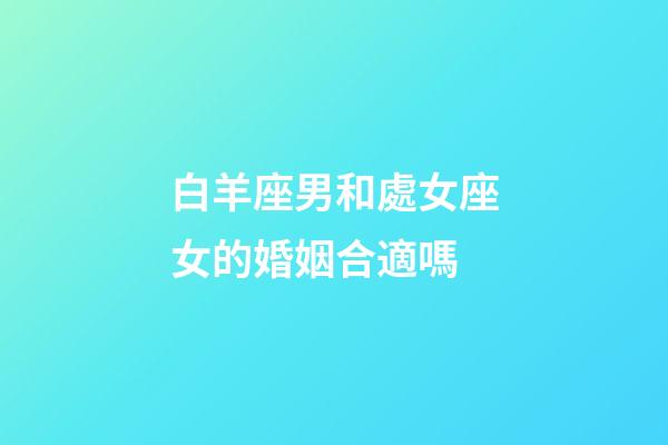 白羊座男和處女座女的婚姻合適嗎-第1張-星座運勢-玄機派
