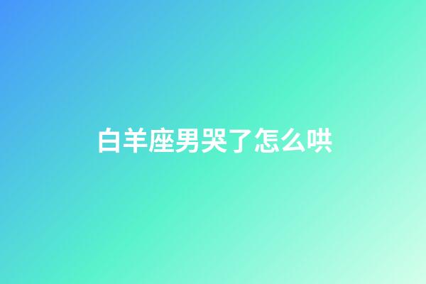 白羊座男哭了怎么哄-第1張-星座運勢-玄機派